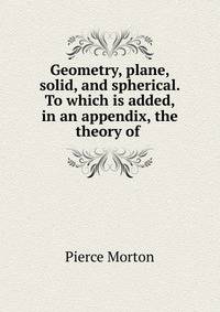 Geometry, plane, solid, and spherical. To which is added, in an appendix, the theory of .