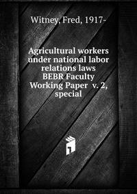 Agricultural workers under national labor relations laws. BEBR Faculty Working Paper v. 2, special