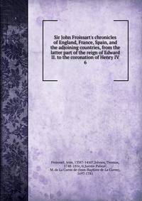 Sir John Froissart's chronicles of England, France, Spain, and the adjoining countries, from the latter part of the reign of Edward II. to the coronation of Henry IV