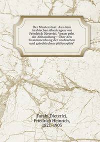 Der Musterstaat. Aus dem Arabischen ?bertragen von Friedrich Dieterici. Voran geht die Abhandlung: "?ber den Zusammenhang der arabischen und griechischen philosophie"