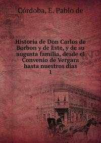 Historia de Don Carlos de Borbon y de Este, y de su augusta familia, desde el Convenio de Vergara hasta nuestros dias. 1