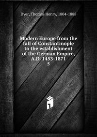 Modern Europe from the fall of Constantinople to the establishment of the German Empire, A.D. 1453-1871. 5