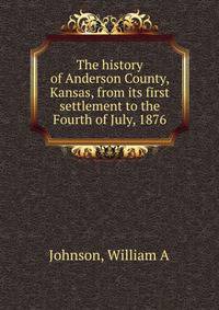 The history of Anderson County, Kansas, from its first settlement to the Fourth of July, 1876.