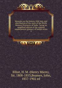 Memoirs on the history, folk-lore, and distribution of the races of the North Western Provinces of India : being an amplified edition of the original supplemental glossary of Indian terms. 2