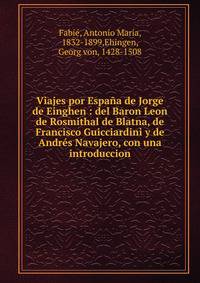 Viajes por Espana de Jorge de Einghen : del Baron Leon de Rosmithal de Blatna, de Francisco Guicciardini y de Andres Navajero, con una introduccion