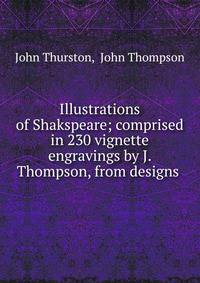 Illustrations of Shakspeare; comprised in 230 vignette engravings by J. Thompson, from designs .