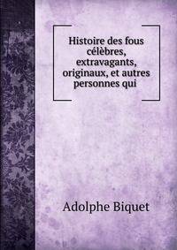 Histoire des fous celebres, extravagants, originaux, et autres personnes qui .