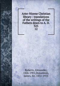 Ante-Nicene Christian library : translations of the writings of the Fathers down to A. D. 325. 12