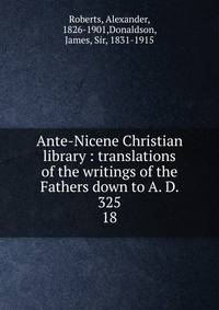 Ante-Nicene Christian library : translations of the writings of the Fathers down to A. D. 325. 18