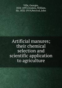 Artificial manures; their chemical selection and scientific application to agriculture