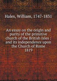 An essay on the origin and purity of the primitive church of the British Isles : and its independence upon the Church of Rome. 1819