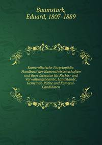 Kameralistische Encyclopadie. Handbuch der Kameralwissenschaften und ihrer Literatur fur Rechts- und Verwaltungsbeamte, Landstande, Gemeinde-Rathe und Kameral-Candidaten