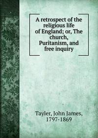 A retrospect of the religious life of England; or, The church, Puritanism, and free inquiry