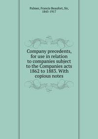 Company precedents, for use in relation to companies subject to the Companies acts 1862 to 1883. With copious notes