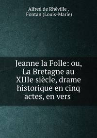 Jeanne la Folle: ou, La Bretagne au XIIIe siecle, drame historique en cinq actes, en vers .
