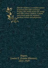 Diet for children; a complete system of nursery diet with numerous recipes; also many menus for young and older school children. A home and school guide for mothers, teachers, nurses and physicians