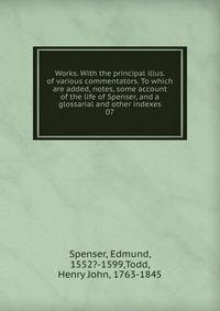 Works. With the principal illus. of various commentators. To which are added, notes, some account of the life of Spenser, and a glossarial and other indexes. 07