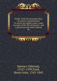 Works. With the principal illus. of various commentators. To which are added, notes, some account of the life of Spenser, and a glossarial and other indexes. 06