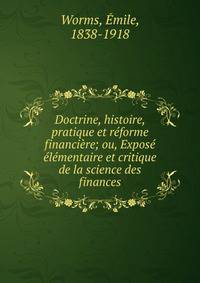 Doctrine, histoire, pratique et reforme financiere; ou, Expose elementaire et critique de la science des finances
