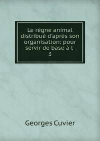 Le r?gne animal distribu? d'apr?s son organisation: pour servir de base ? l .