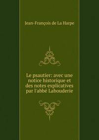 Le psautier: avec une notice historique et des notes explicatives par l'abb? Labouderie