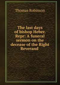 The last days of bishop Heber. Repr: A funeral sermon on the decease of the Right Reverand .
