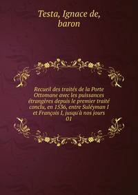 Recueil des trait?s de la Porte Ottomane avec les puissances ?trang?res depuis le premier trait? conclu, en 1536, entre Sul?yman I et Fran?ois I, jusqu'? nos jours