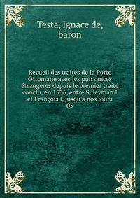 Recueil des trait?s de la Porte Ottomane avec les puissances ?trang?res depuis le premier trait? conclu, en 1536, entre Sul?yman I et Fran?ois I, jusqu'? nos jours
