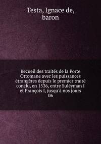 Recueil des trait?s de la Porte Ottomane avec les puissances ?trang?res depuis le premier trait? conclu, en 1536, entre Sul?yman I et Fran?ois I, jusqu'? nos jours