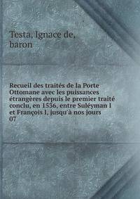 Recueil des trait?s de la Porte Ottomane avec les puissances ?trang?res depuis le premier trait? conclu, en 1536, entre Sul?yman I et Fran?ois I, jusqu'? nos jours