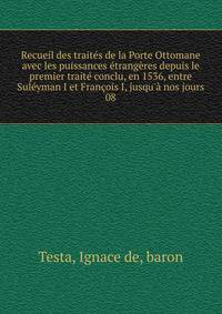 Recueil des trait?s de la Porte Ottomane avec les puissances ?trang?res depuis le premier trait? conclu, en 1536, entre Sul?yman I et Fran?ois I, jusqu'? nos jours