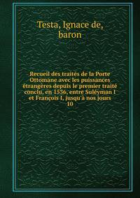 Recueil des trait?s de la Porte Ottomane avec les puissances ?trang?res depuis le premier trait? conclu, en 1536, entre Sul?yman I et Fran?ois I, jusqu'? nos jours