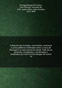 Colleccao dos tratados, convencoes, contratos e actos publicos celebrados entre a coroa de Portugal e as mais potencias desde 1640 ate ao presente, compilados, coordenados e annotados por Jose Ferreira Borges de Castro