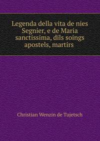 Legenda della vita de nies Segnier, e de Maria sanctissima, dils soings apostels, martirs .