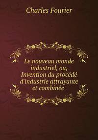 Le nouveau monde industriel, ou, Invention du proc?d? d'industrie attrayante et combin?e .