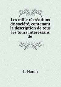Les mille recreations de societe, contenant la description de tous les tours interessans de .