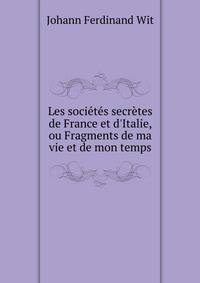 Les soci?t?s secr?tes de France et d'Italie, ou Fragments de ma vie et de mon temps