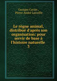 Le r?gne animal, distribu? d'apr?s son organisation: pour servir de base ? l'histoire naturelle .