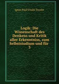 Logik: Die Wissenschaft des Denkens und Kritik aller Erkenntniss, zum Selbststudium und fr .. 3