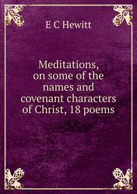 Meditations, on some of the names and covenant characters of Christ, 18 poems