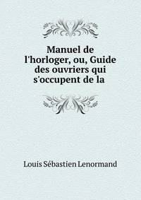 Manuel de l'horloger, ou, Guide des ouvriers qui s'occupent de la .