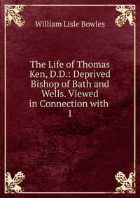 The Life of Thomas Ken, D.D.: Deprived Bishop of Bath and Wells. Viewed in Connection with .. 1