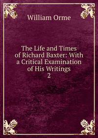 The Life and Times of Richard Baxter: With a Critical Examination of His Writings. 2