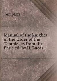 Manual of the knights of the Order of the Temple, tr. from the Paris ed. by H. Lucas