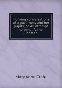 Morning conversations of a governess and her pupils; or, An attempt to simplify the Linn?an .