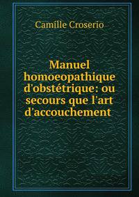 Manuel homoeopathique d'obst?trique: ou secours que l'art d'accouchement .