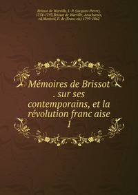 Me?moires de Brissot . sur ses contemporains, et la re?volution franc?aise