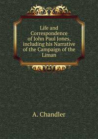 Life and Correspondence of John Paul Jones, including his Narrative of the Campaign of the Liman.
