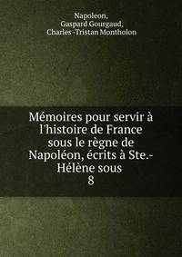 M?moires pour servir ? l'histoire de France sous le r?gne de Napol?on, ?crits ? Ste.-H?l?ne sous .
