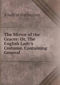 The Mirror of the Graces: Or, The English Lady's Costume. Containing General .